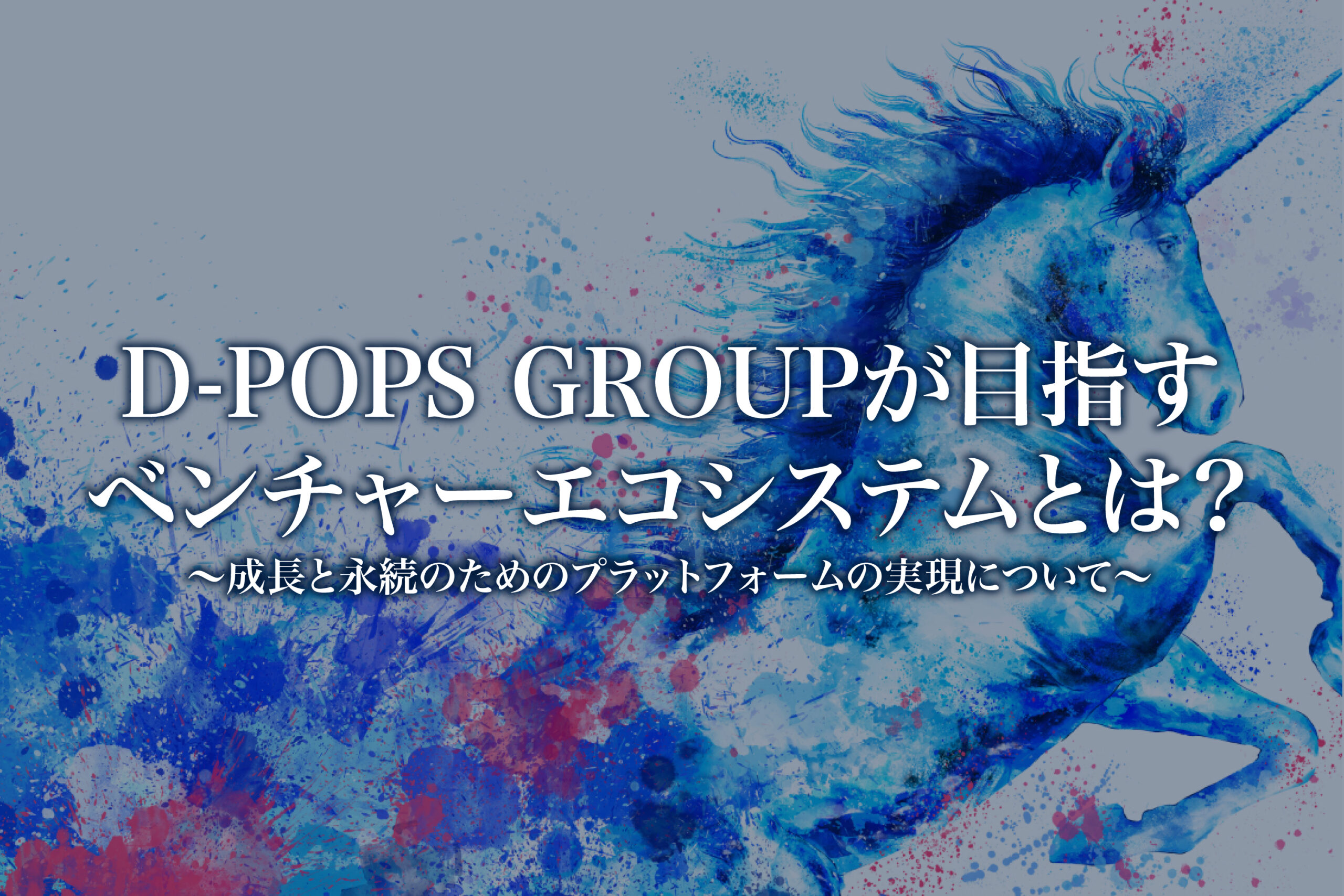 D-POPS GROUPが目指すベンチャーエコシステムとは？| 株式会社ディ・ポップスグループ